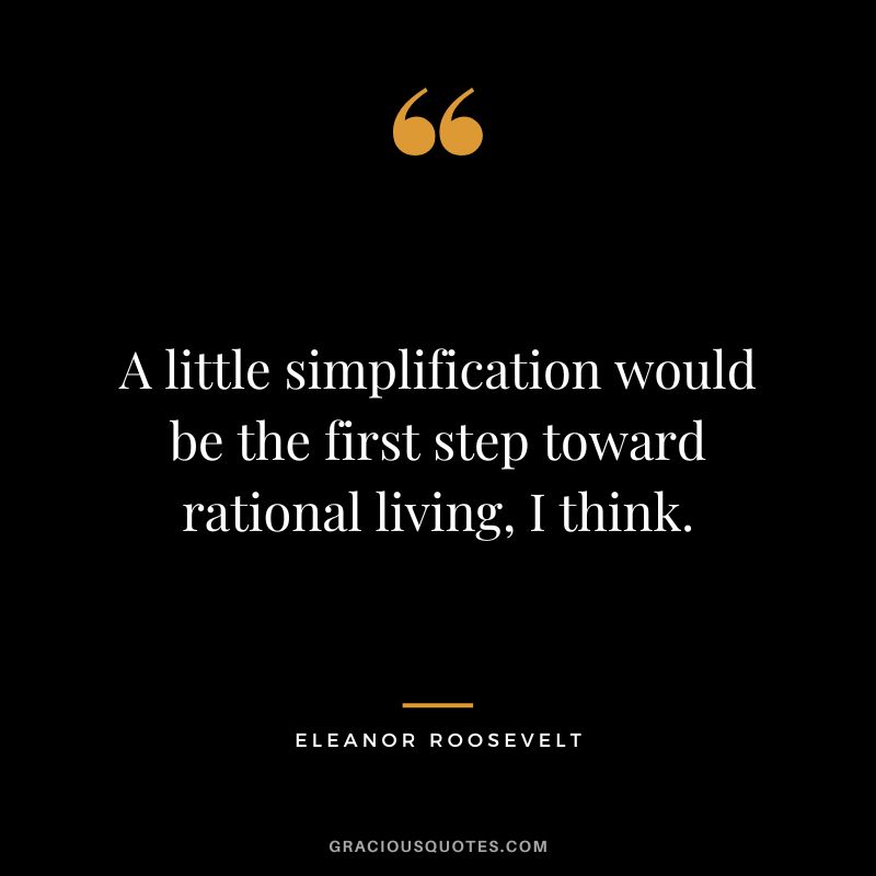 A little simplification would be the first step toward rational living, I think. - Eleanor Roosevelt