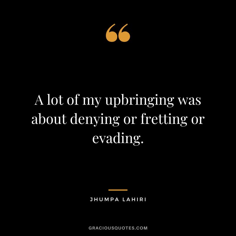 A lot of my upbringing was about denying or fretting or evading.