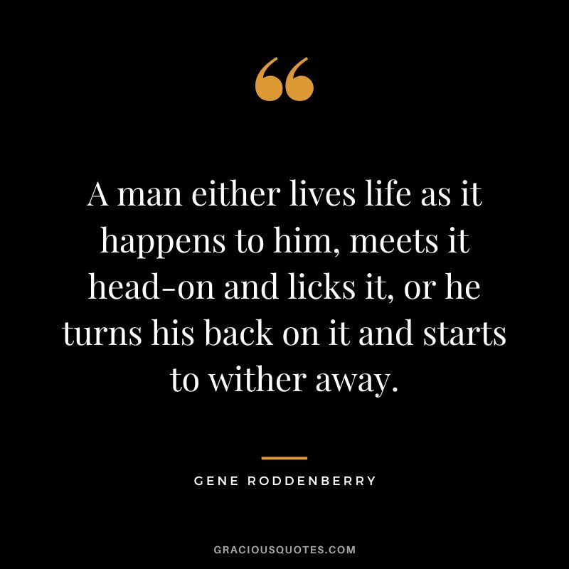 A man either lives life as it happens to him, meets it head-on and licks it, or he turns his back on it and starts to wither away.