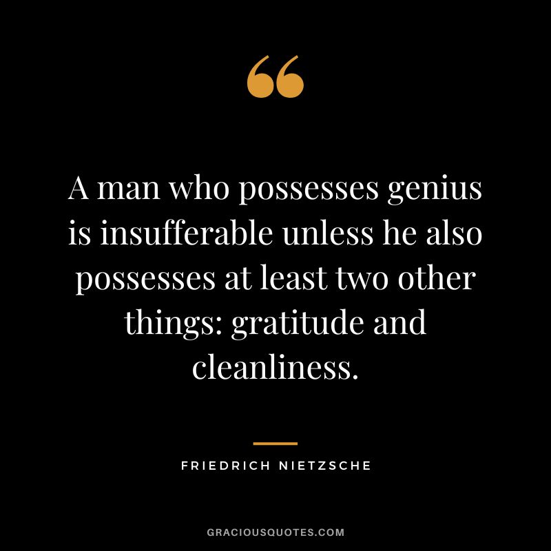 A man who possesses genius is insufferable unless he also possesses at least two other things gratitude and cleanliness. - Friedrich Nietzsche