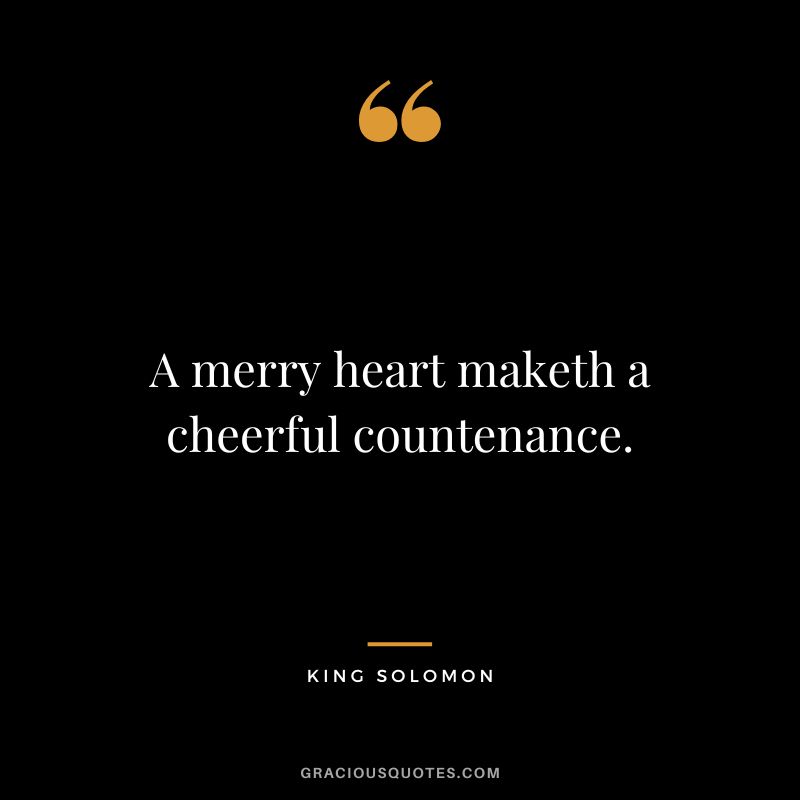 A merry heart maketh a cheerful countenance. - King Solomon