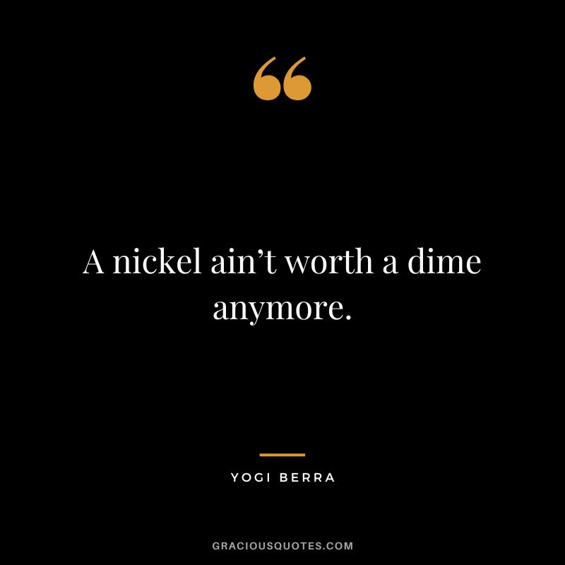 A nickel ain’t worth a dime anymore.