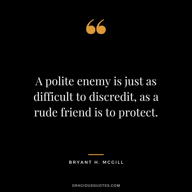 A polite enemy is just as difficult to discredit, as a rude friend is to protect. - Bryant H. McGill