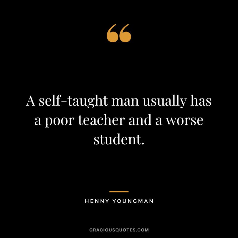 A self-taught man usually has a poor teacher and a worse student. - Henny Youngman