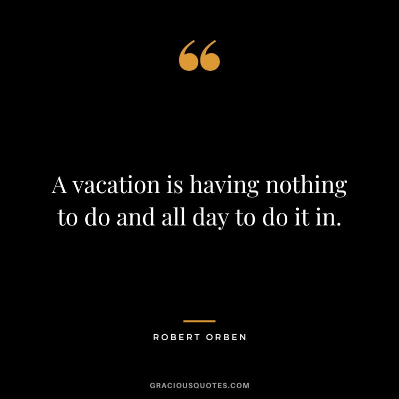 A vacation is having nothing to do and all day to do it in. - Robert Orben