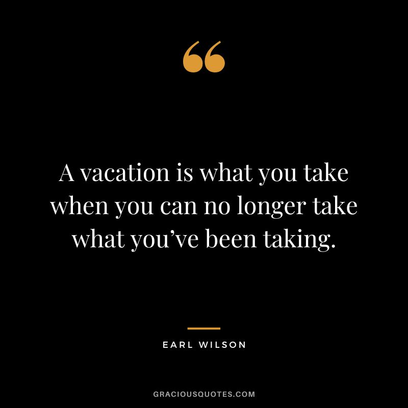 A vacation is what you take when you can no longer take what you’ve been taking. - Earl Wilson