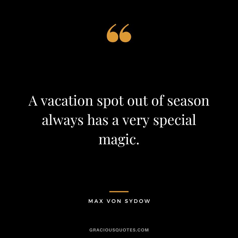A vacation spot out of season always has a very special magic. - Max von Sydow