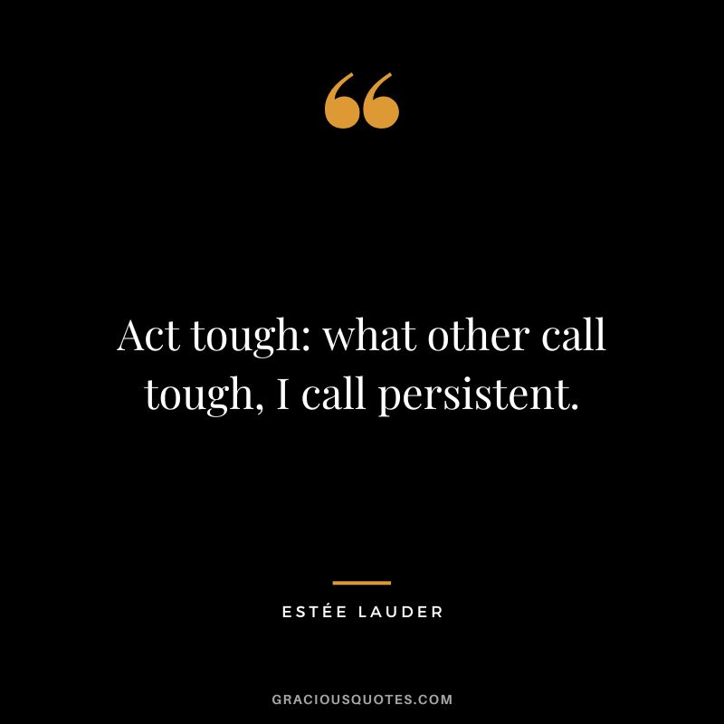 Act tough what other call tough, I call persistent.