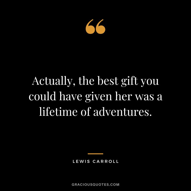 Actually, the best gift you could have given her was a lifetime of adventures. - Lewis Carroll