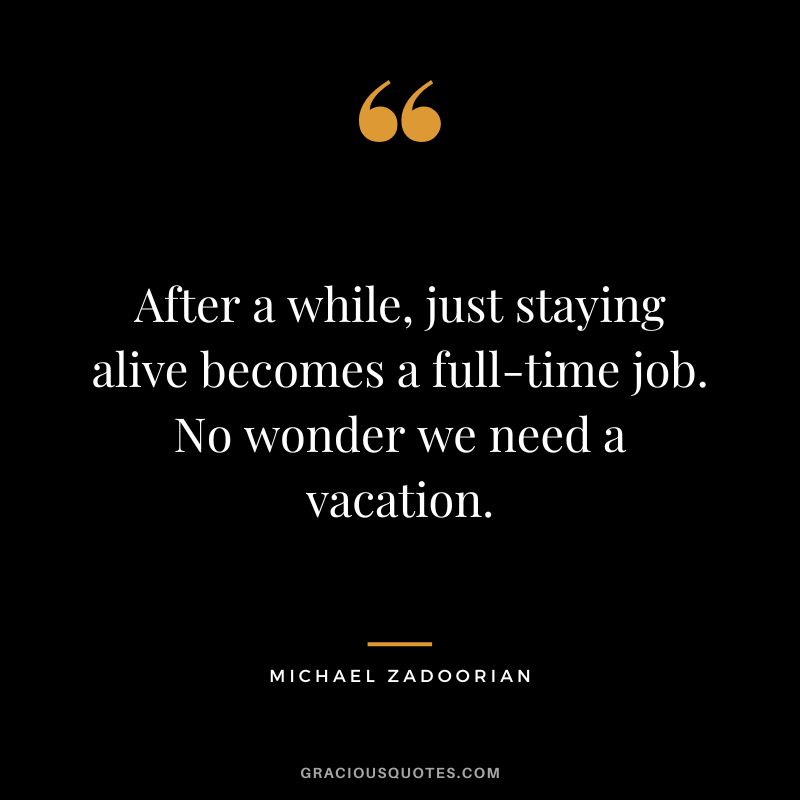 After a while, just staying alive becomes a full-time job. No wonder we need a vacation. - Michael Zadoorian