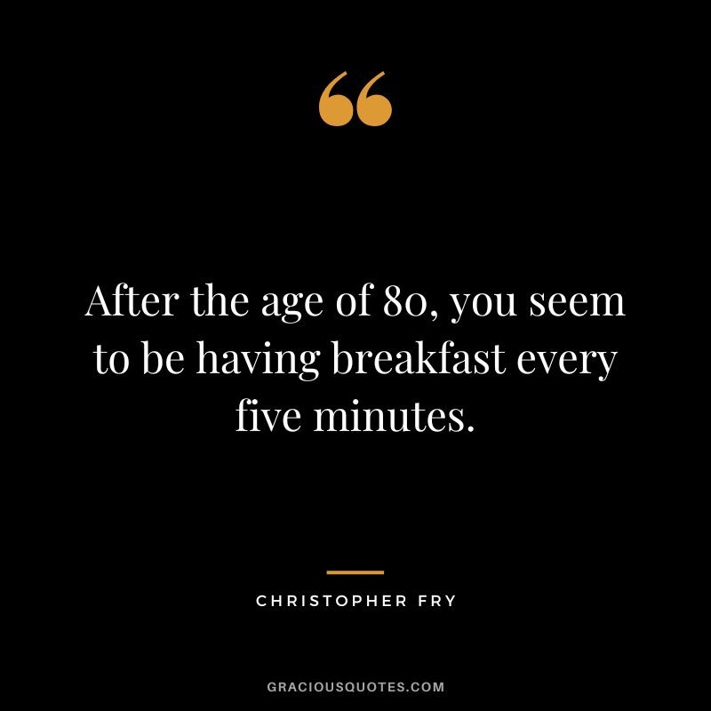 After the age of 80, you seem to be having breakfast every five minutes. - Christopher Fry