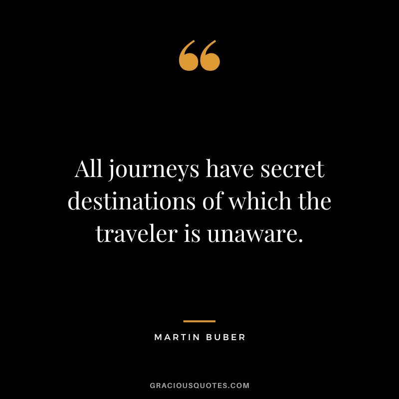 All journeys have secret destinations of which the traveler is unaware. - Martin Buber
