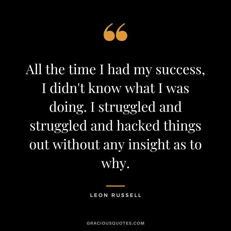 All the time I had my success, I didn't know what I was doing. I struggled and struggled and hacked things out without any insight as to why. - Leon Russell