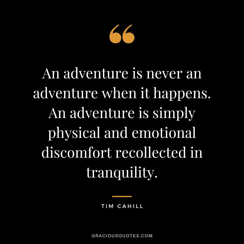 An adventure is never an adventure when it happens. An adventure is simply physical and emotional discomfort recollected in tranquility. - Tim Cahill