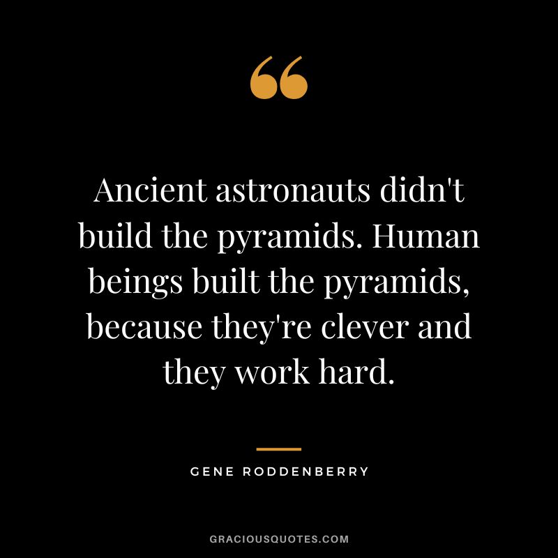 Ancient astronauts didn't build the pyramids. Human beings built the pyramids, because they're clever and they work hard.