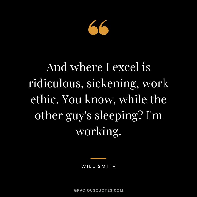 And where I excel is ridiculous, sickening, work ethic. You know, while the other guy's sleeping I'm working. - Will Smith