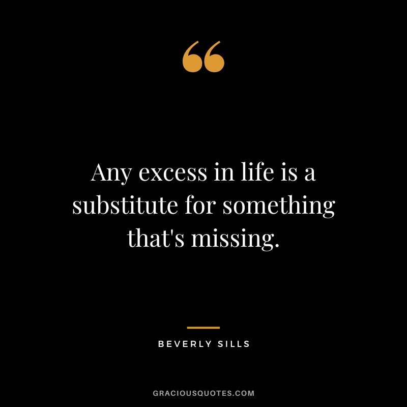 Any excess in life is a substitute for something that's missing.