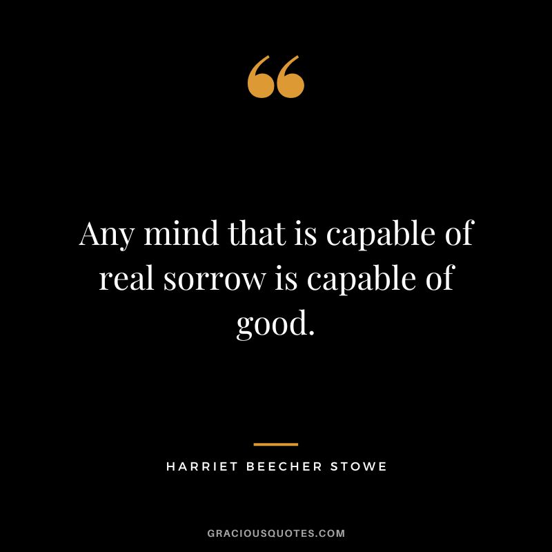 Any mind that is capable of real sorrow is capable of good. - Harriet Beecher Stowe