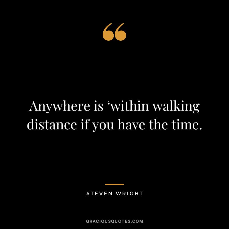 Anywhere is ‘within walking distance if you have the time. - Steven Wright