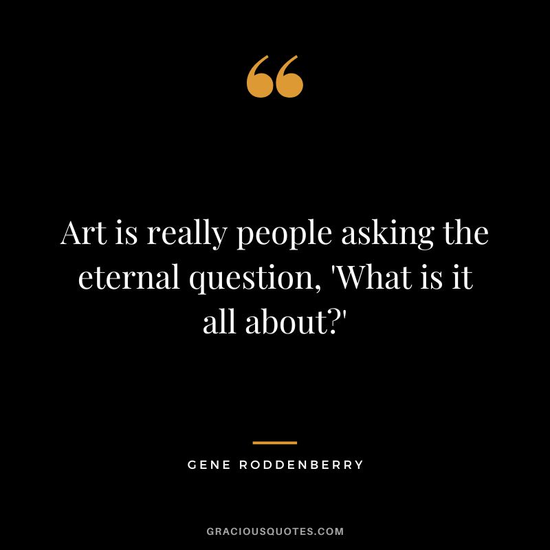 Art is really people asking the eternal question, 'What is it all about'