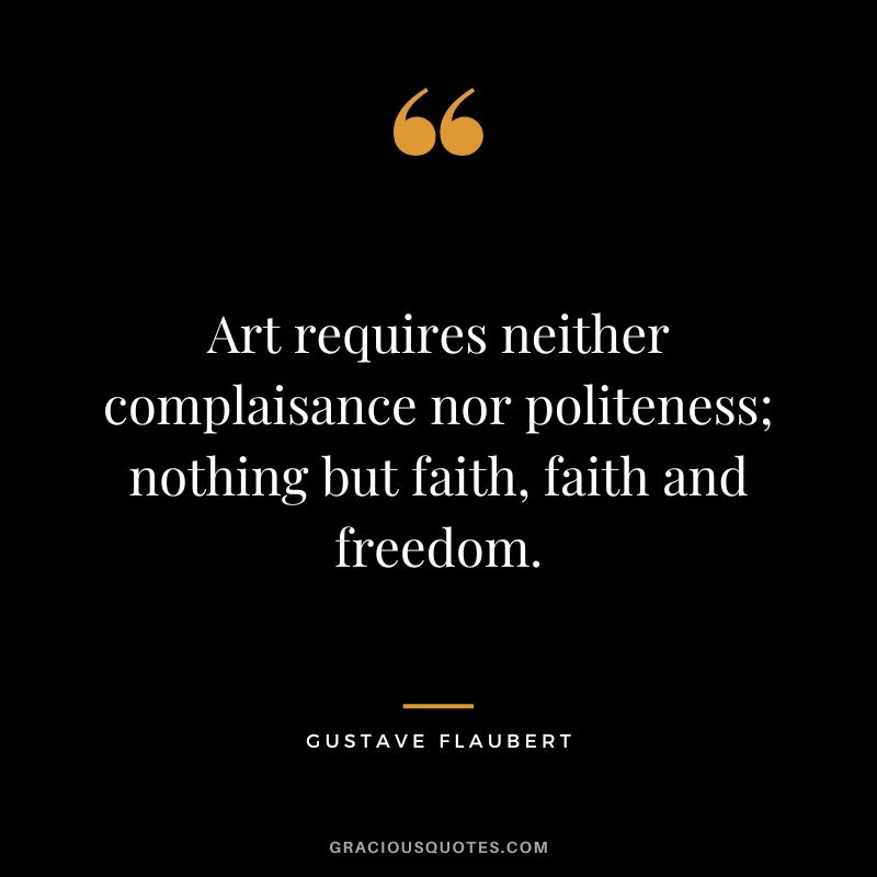 Art requires neither complaisance nor politeness; nothing but faith, faith and freedom. - Gustave Flaubert