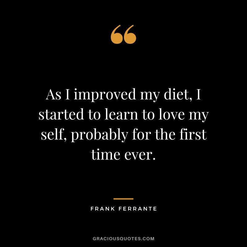As I improved my diet, I started to learn to love my self, probably for the first time ever. - Frank Ferrante