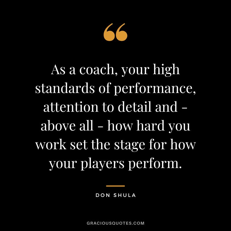 As a coach, your high standards of performance, attention to detail and - above all - how hard you work set the stage for how your players perform.