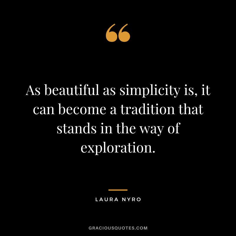 As beautiful as simplicity is, it can become a tradition that stands in the way of exploration. - Laura Nyro