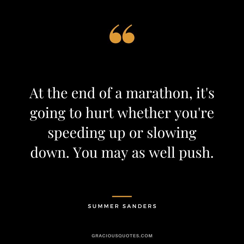 At the end of a marathon, it's going to hurt whether you're speeding up or slowing down. You may as well push. - Summer Sanders