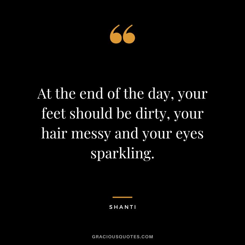 At the end of the day, your feet should be dirty, your hair messy and your eyes sparkling. - Shanti