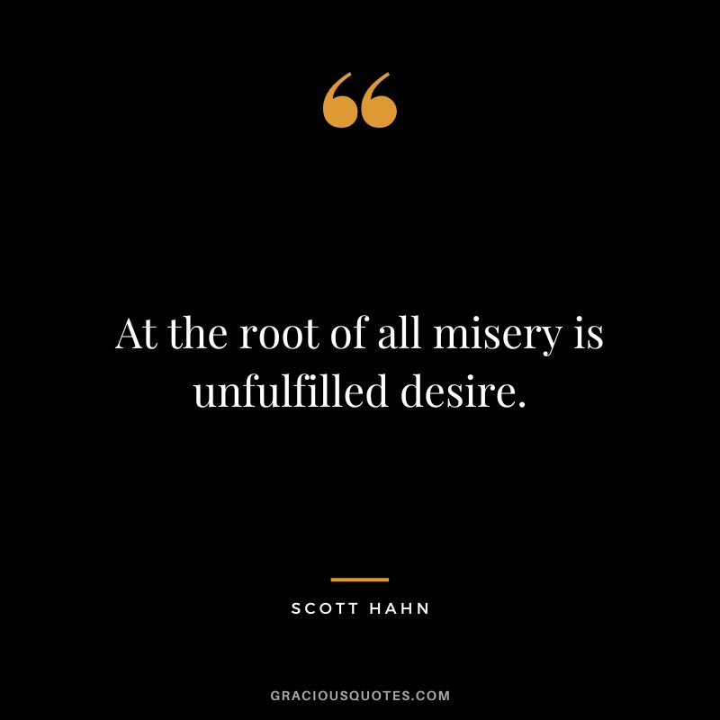 At the root of all misery is unfulfilled desire. - Scott Hahn