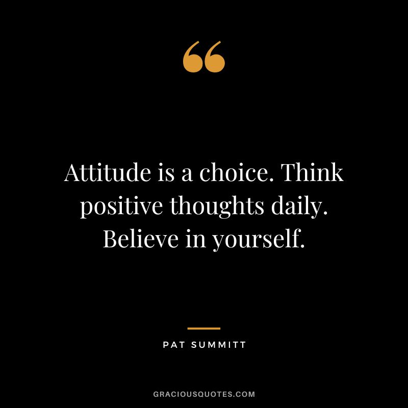 Attitude is a choice. Think positive thoughts daily. Believe in yourself.