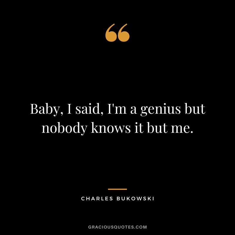 Baby, I said, I'm a genius but nobody knows it but me.