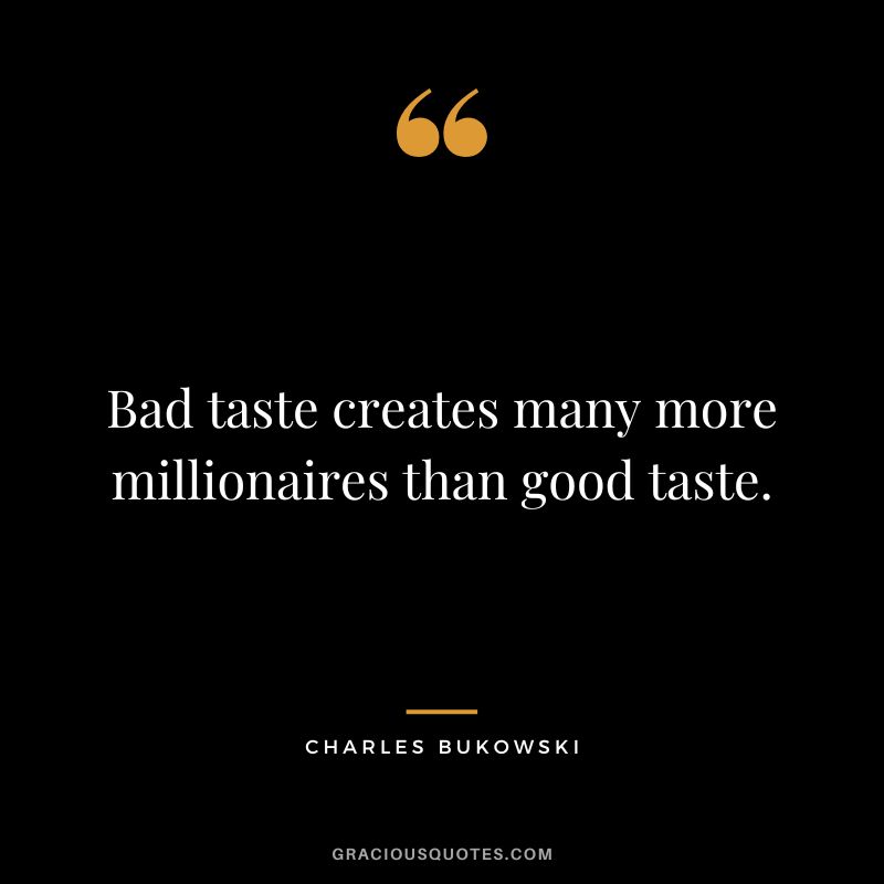 Bad taste creates many more millionaires than good taste.