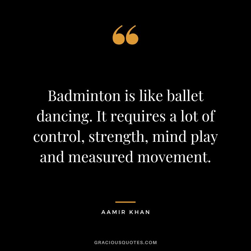 Badminton is like ballet dancing. It requires a lot of control, strength, mind play and measured movement. - Aamir Khan