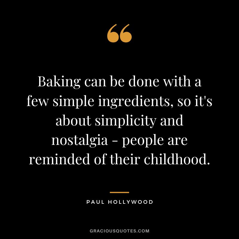Baking can be done with a few simple ingredients, so it's about simplicity and nostalgia - people are reminded of their childhood. - Paul Hollywood