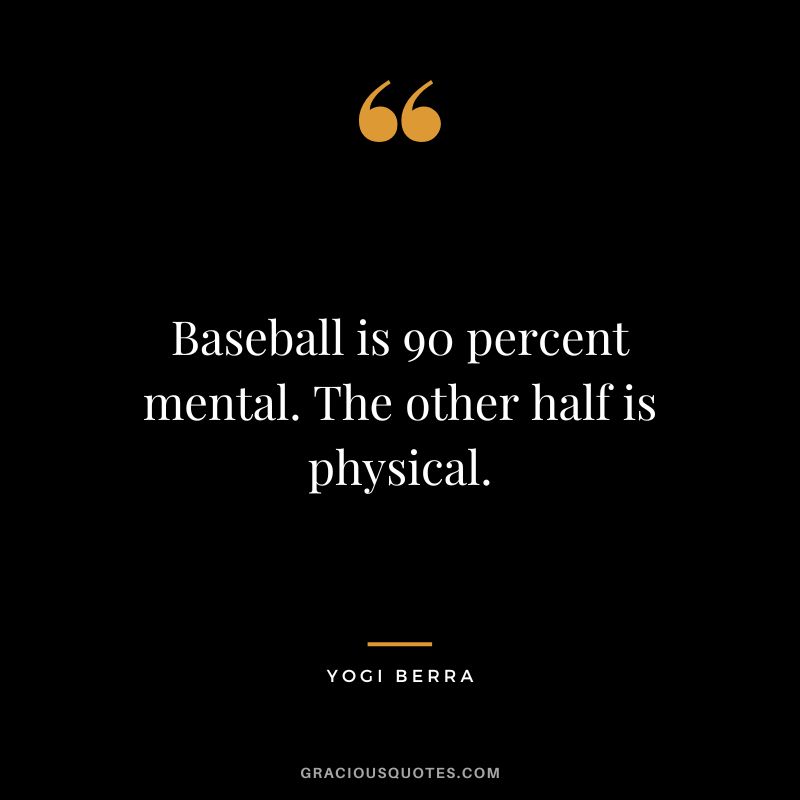 Baseball is 90 percent mental. The other half is physical.
