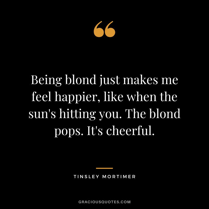 Being blond just makes me feel happier, like when the sun's hitting you. The blond pops. It's cheerful. - Tinsley Mortimer