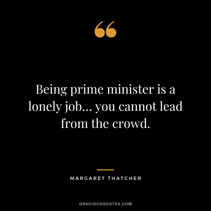 Being prime minister is a lonely job… you cannot lead from the crowd.