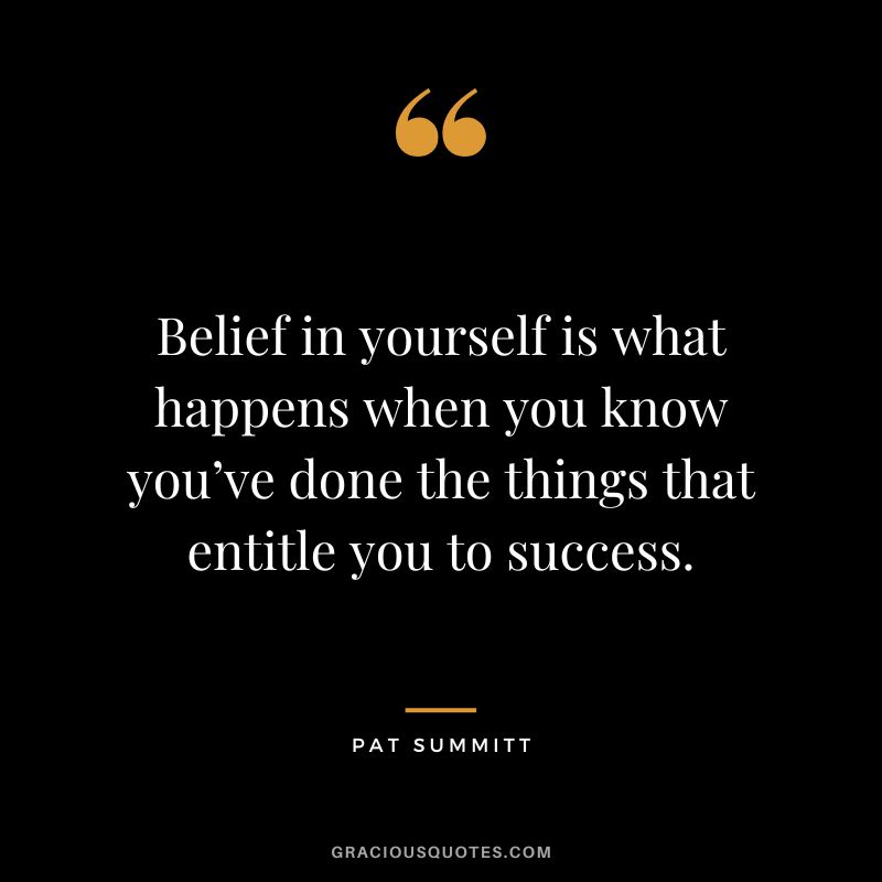Belief in yourself is what happens when you know you’ve done the things that entitle you to success.