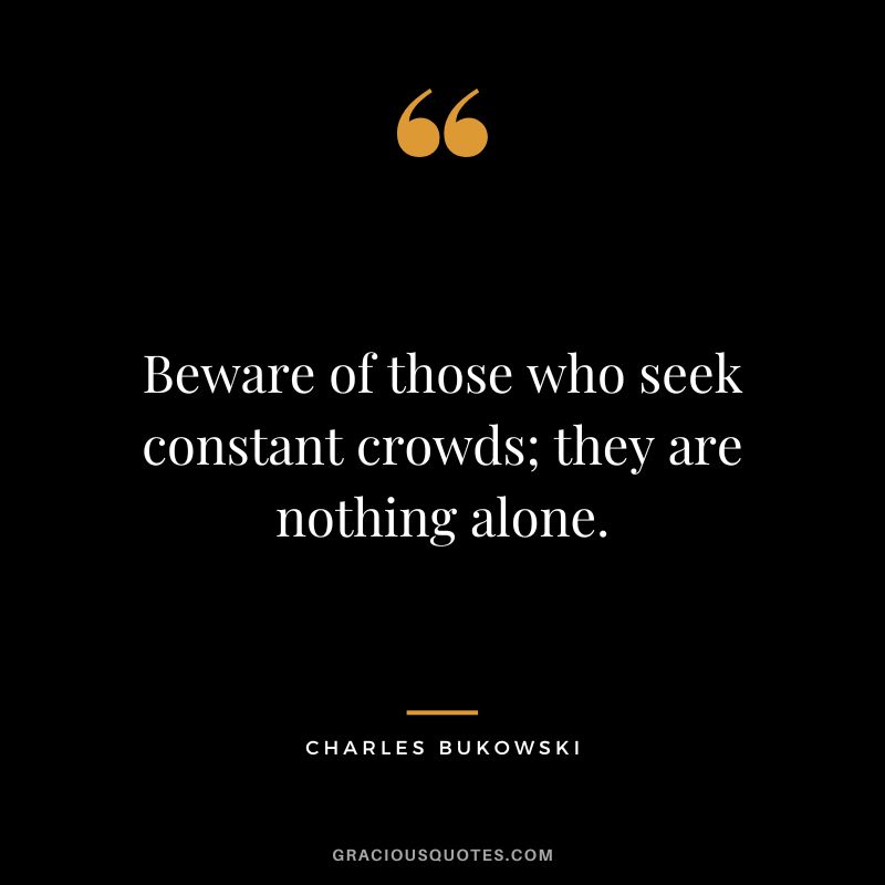 Beware of those who seek constant crowds; they are nothing alone.