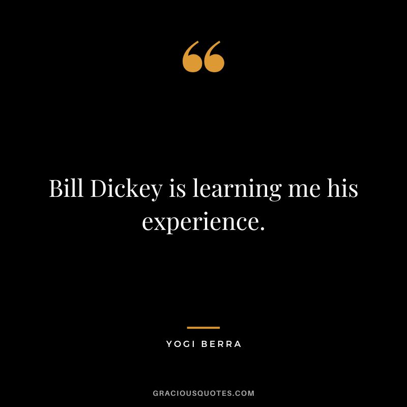 Bill Dickey is learning me his experience.