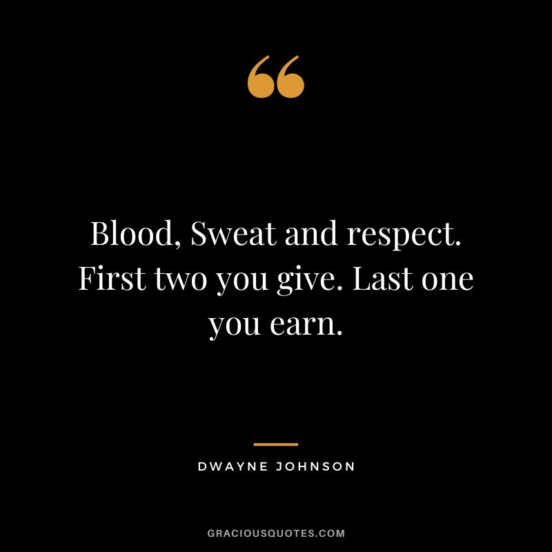 Blood, Sweat and respect. First two you give. Last one you earn. - Dwayne Johnson