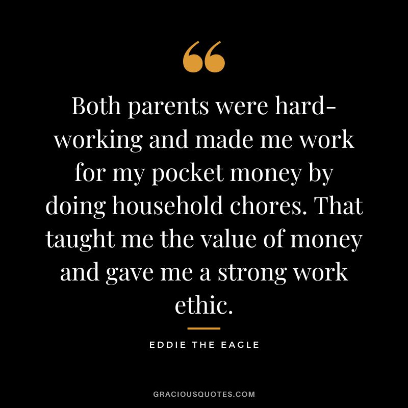 Both parents were hard-working and made me work for my pocket money by doing household chores. That taught me the value of money and gave me a strong work ethic. - Eddie the Eagle