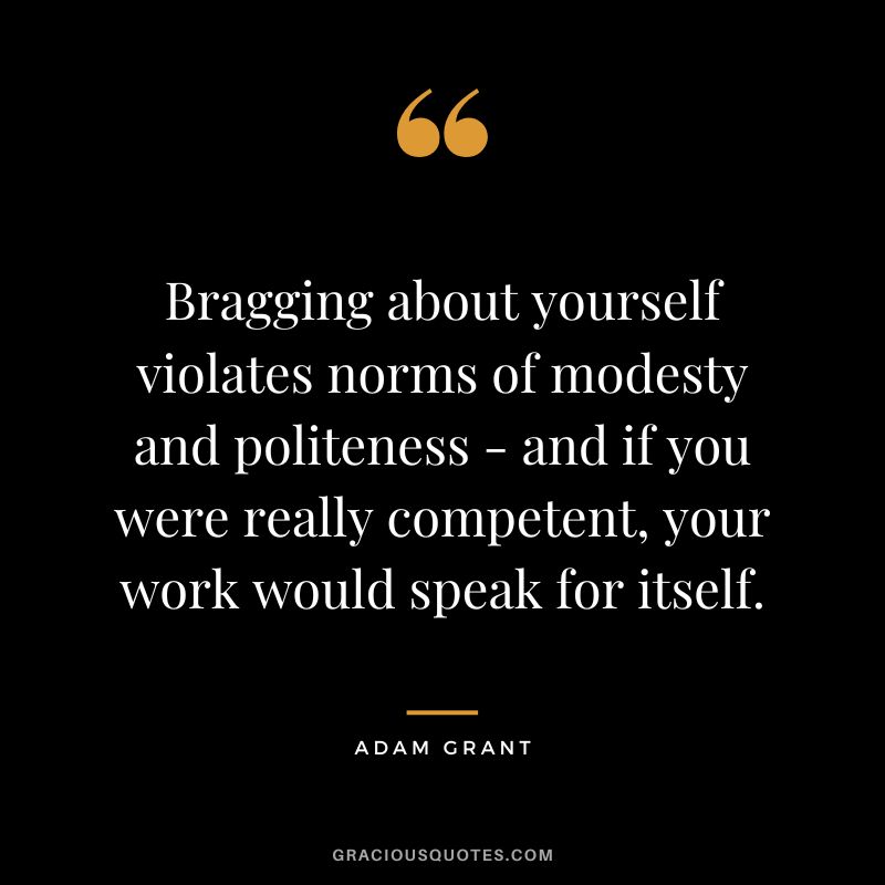 Bragging about yourself violates norms of modesty and politeness - and if you were really competent, your work would speak for itself. - Adam Grant