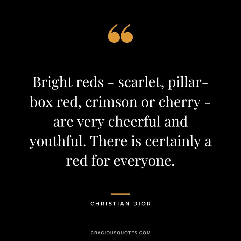 Bright reds - scarlet, pillar-box red, crimson or cherry - are very cheerful and youthful. There is certainly a red for everyone. - Christian Dior
