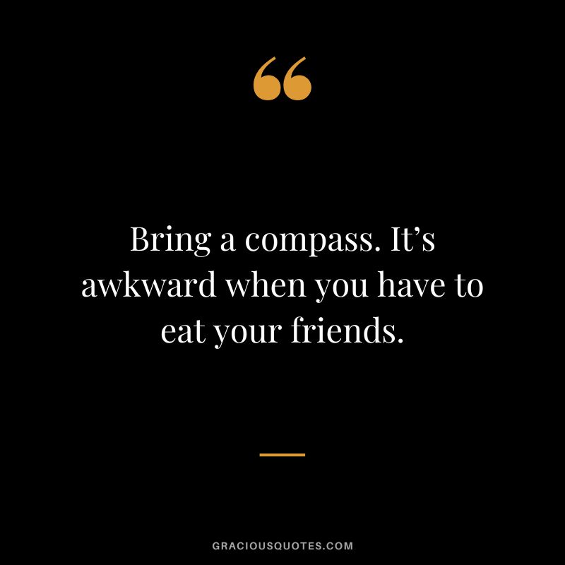 Bring a compass. It’s awkward when you have to eat your friends.