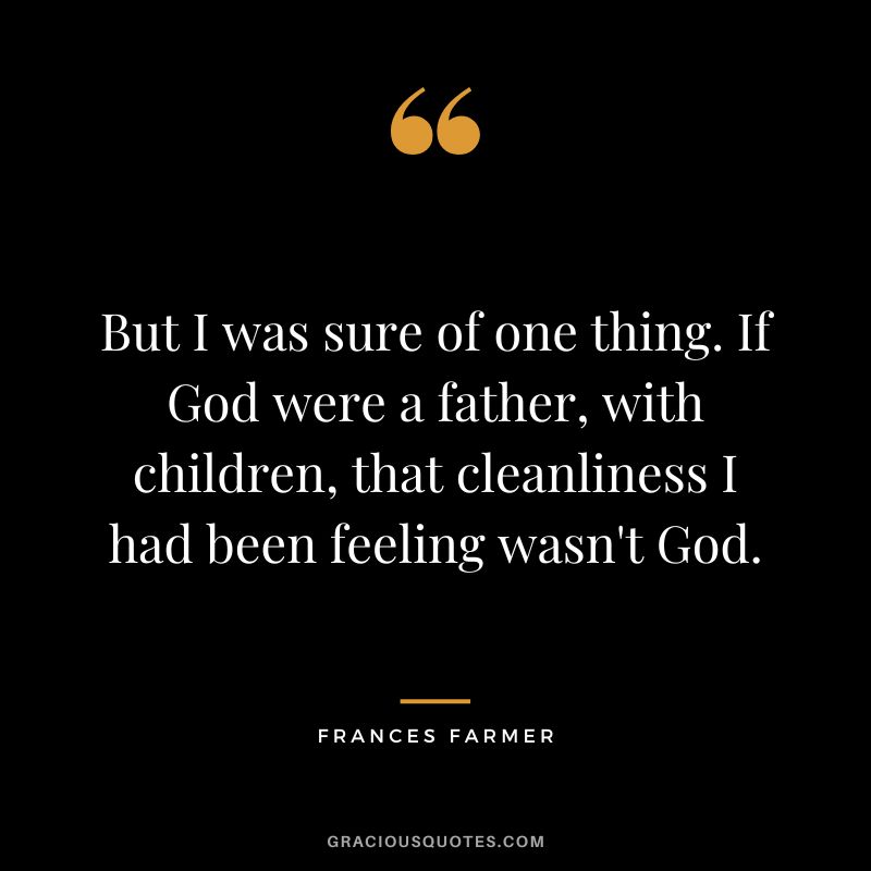 But I was sure of one thing. If God were a father, with children, that cleanliness I had been feeling wasn't God. - Frances Farmer