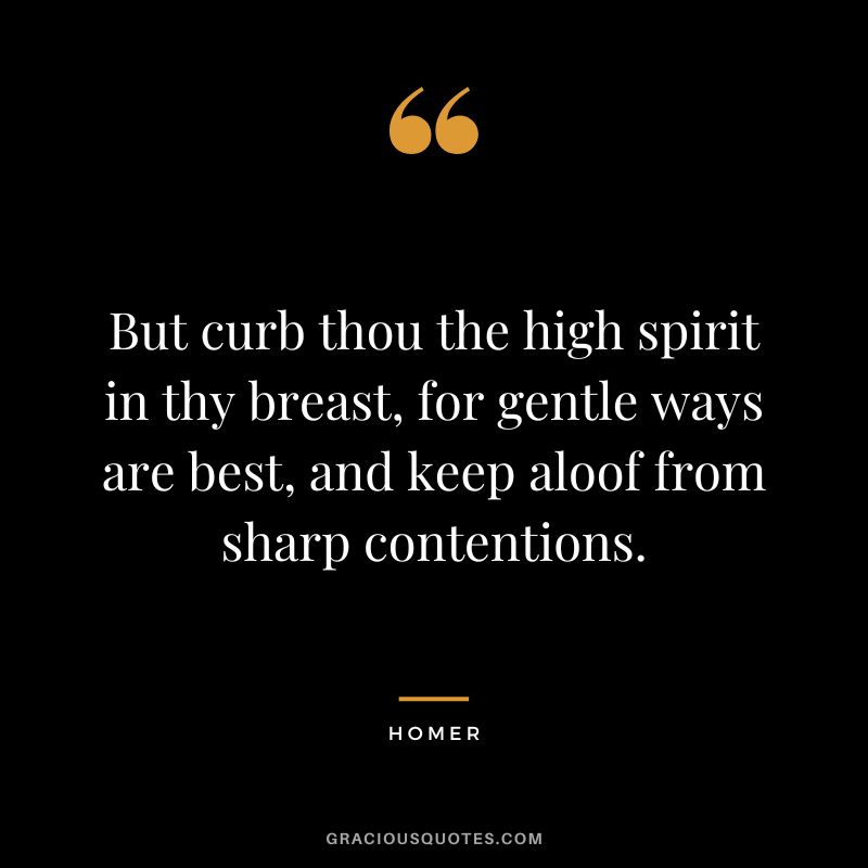 But curb thou the high spirit in thy breast, for gentle ways are best, and keep aloof from sharp contentions.