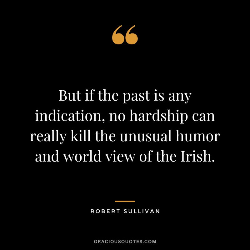 But if the past is any indication, no hardship can really kill the unusual humor and world view of the Irish. - Robert Sullivan